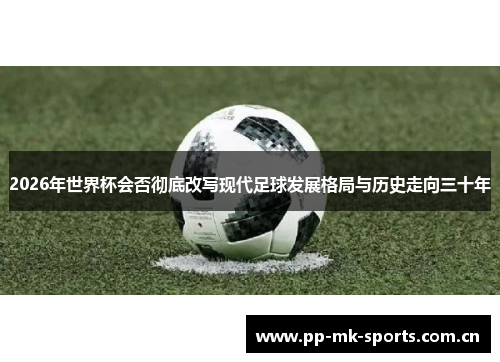 2026年世界杯会否彻底改写现代足球发展格局与历史走向三十年 2026年世界杯会否彻底改写现代足球发展格局与历史走向三十年