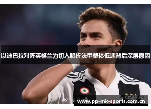 以迪巴拉对阵英格兰为切入解析法甲整体低迷背后深层原因